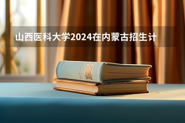 山西医科大学2024在内蒙古招生计划