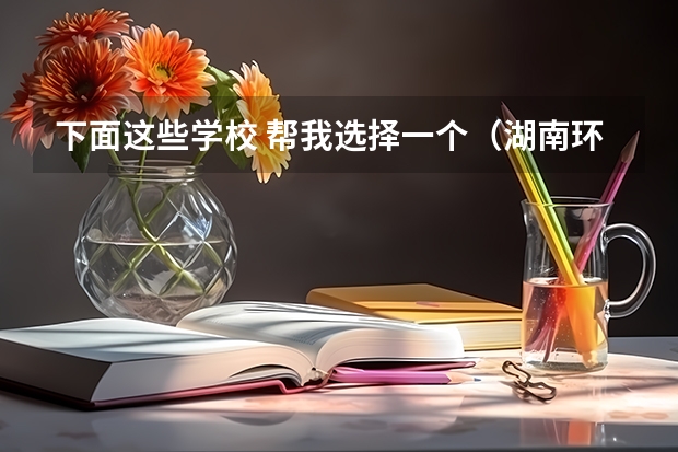 下面这些学校 帮我选择一个(湖南环境生物职业技术学院邮编 附地址和介绍)