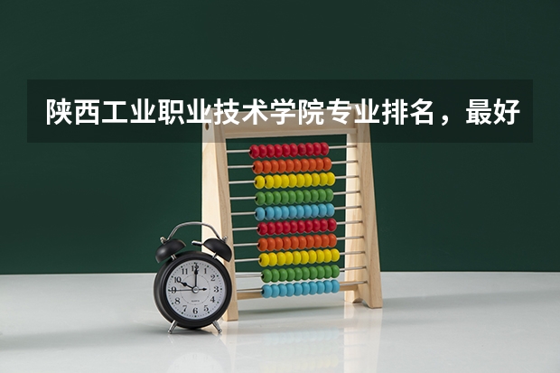 陕西工业职业技术学院专业排名，最好的专业有哪些