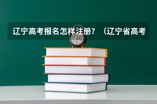 辽宁高考报名怎样注册?(辽宁省高考报名问题)