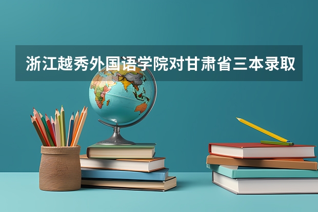 浙江越秀外国语学院对甘肃省三本录取分数线是多少?学校韩语专业好吗?毕业就业前景怎么样?可