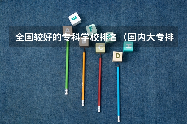 全国较好的专科学校排名（国内大专排名前十位的院校）