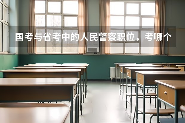 国考与省考中的人民警察职位，考哪个更好？