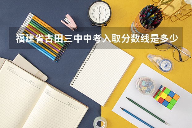福建省古田三中中考入取分数线是多少?