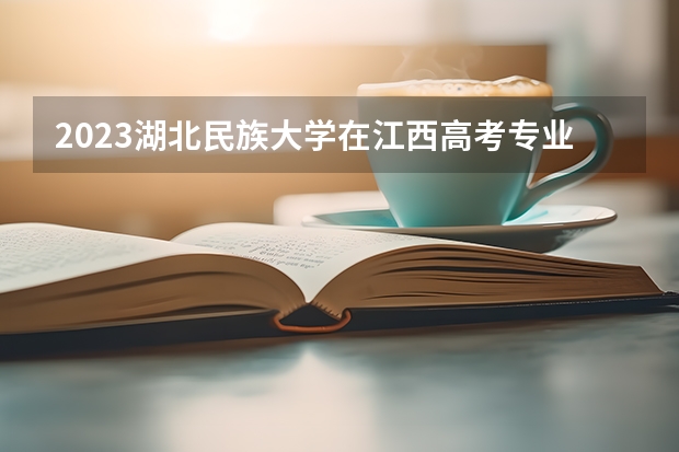 2023湖北民族大学在江西高考专业计划招生多少人