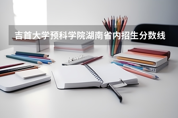 吉首大学预科学院湖南省内招生分数线是多少?