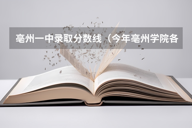 亳州一中录取分数线（今年亳州学院各专业录取分数线）