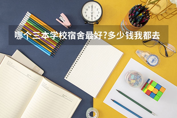 哪个三本学校宿舍最好?多少钱我都去