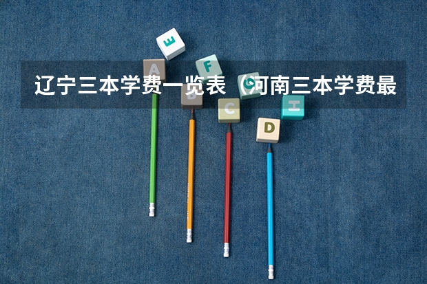 辽宁三本学费一览表（河南三本学费最低）
