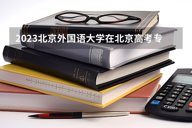 2023北京外国语大学在北京高考专业计划招生多少人