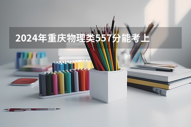 2024年重庆物理类557分能考上什么大学？
