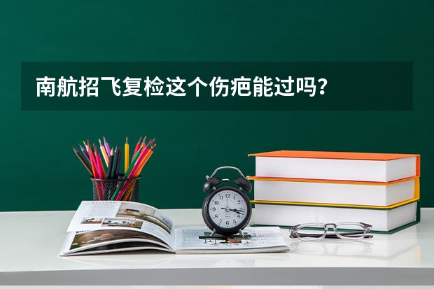 南航招飞复检这个伤疤能过吗?