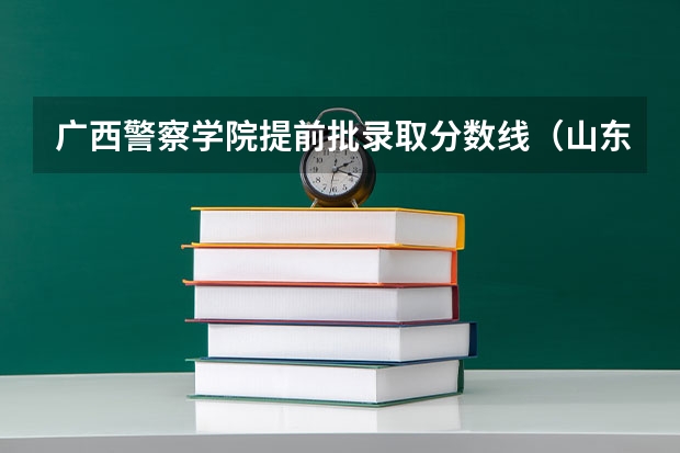 广西警察学院提前批录取分数线（山东警察学院分数线）