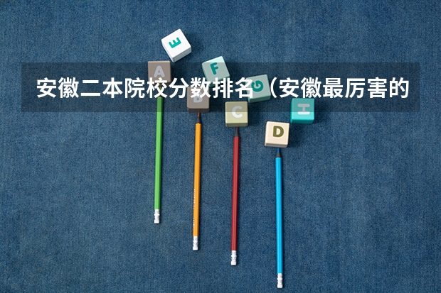 安徽二本院校分数排名（安徽最厉害的二本大学）