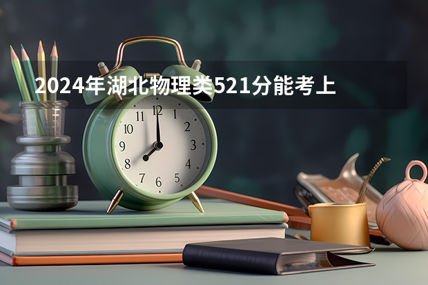 2024年湖北物理类521分能考上什么大学?