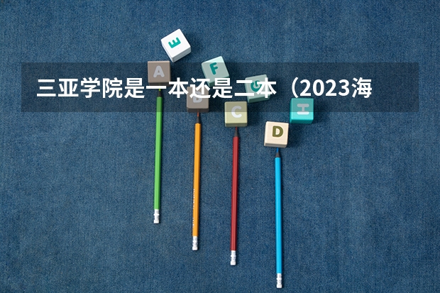 三亚学院是一本还是二本(2023海南二本大学排名及录取分数线)