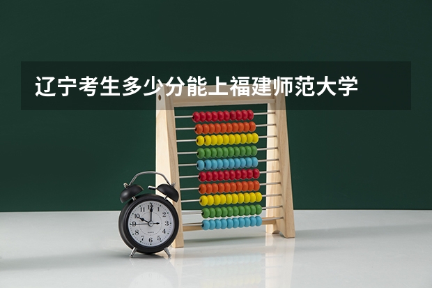 辽宁考生多少分能上福建师范大学