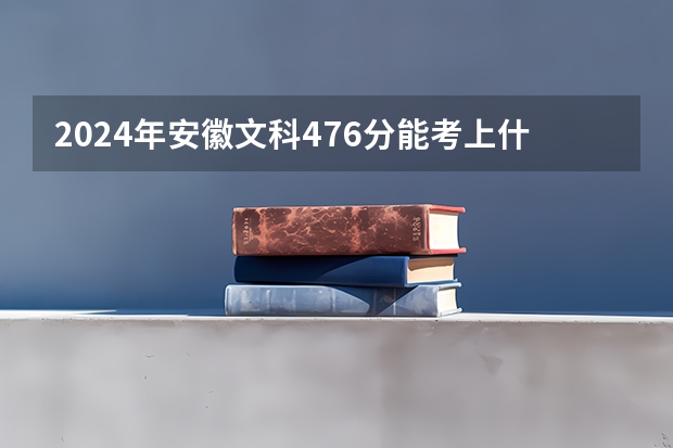 2024年安徽文科476分能考上什么大学?