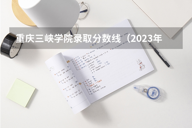 重庆三峡学院录取分数线（2023年重庆三峡学院各省招生计划专业人数及最低分数线位次）