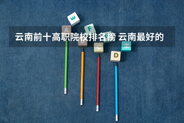 云南前十高职院校排名榜 云南最好的大专排名