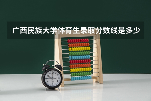 广西民族大学体育生录取分数线是多少？