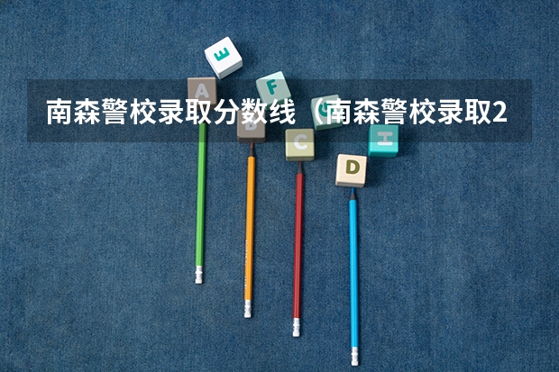 南森警校录取分数线（南森警校录取2023分数线）