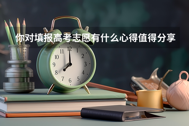 你对填报高考志愿有什么心得值得分享？
