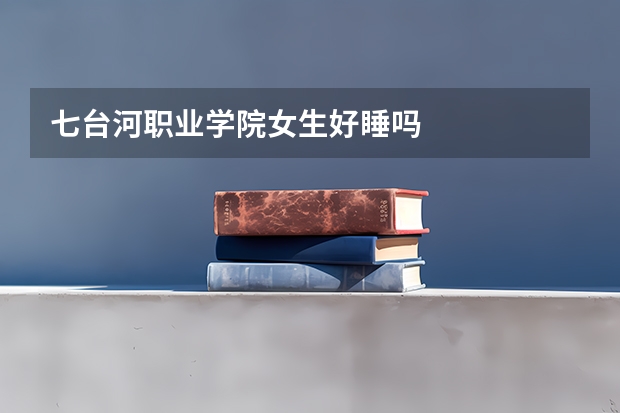 七台河职业学院女生好睡吗