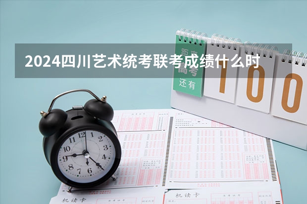 2024四川艺术统考/联考成绩什么时候出来