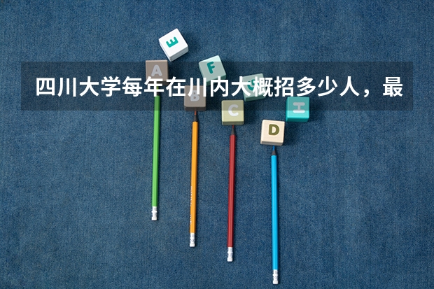 四川大学每年在川内大概招多少人,最低分数线是多少