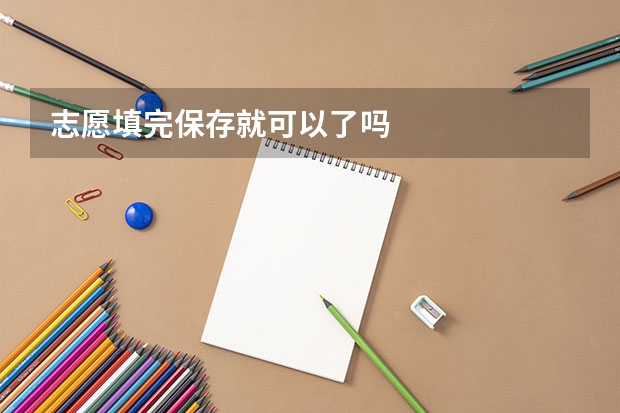 志愿填完保存就可以了吗