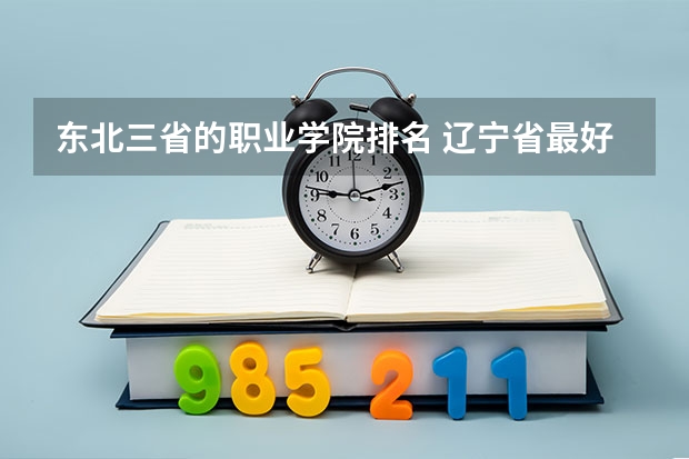 东北三省的职业学院排名 辽宁省最好的专科学校。