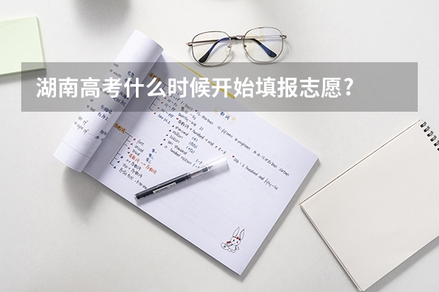 湖南高考什么时候开始填报志愿?