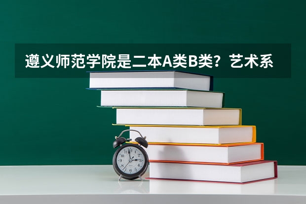 遵义师范学院是二本A类B类?艺术系美术学的最低分数线是多少?谢谢