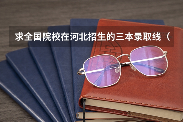 求全国院校在河北招生的三本录取线(湖南商学院北津学院录取分数线)