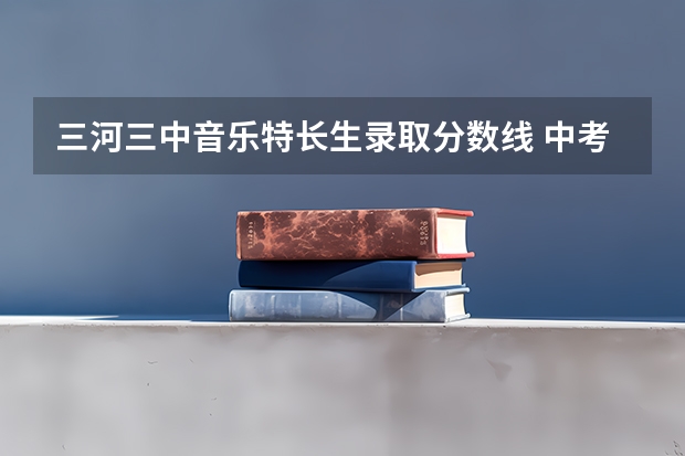 三河三中音乐特长生录取分数线 中考艺考美术文化课分数线