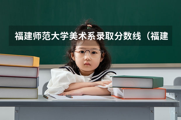 福建师范大学美术系录取分数线(福建师范大学录取分数线(福建师范大学录取分数线文科))