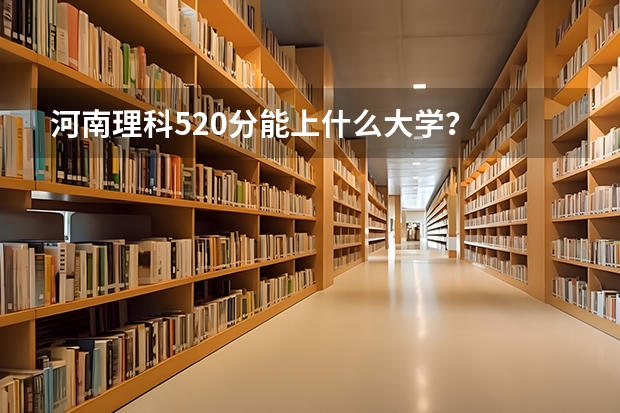 河南理科520分能上什么大学？