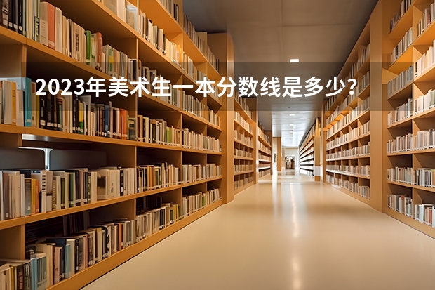 2023年美术生一本分数线是多少？