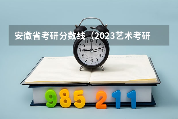 安徽省考研分数线（2023艺术考研分数线）