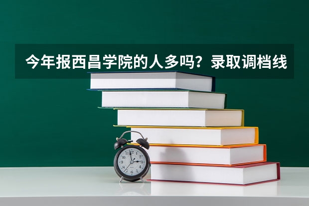 今年报西昌学院的人多吗？录取调档线是好多呀？各位好心人帮忙解决一