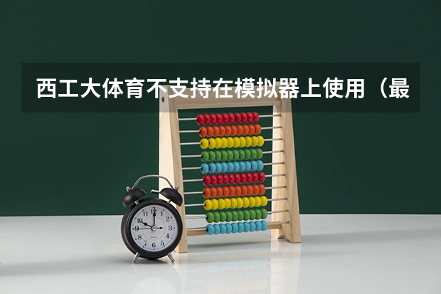 西工大体育不支持在模拟器上使用(最好的十所211大学?)