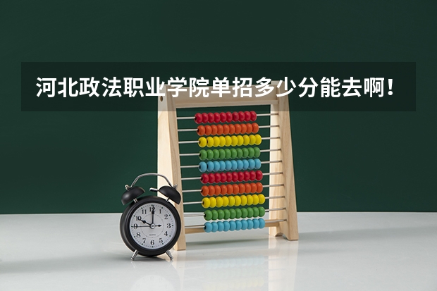 河北政法职业学院单招多少分能去啊！
