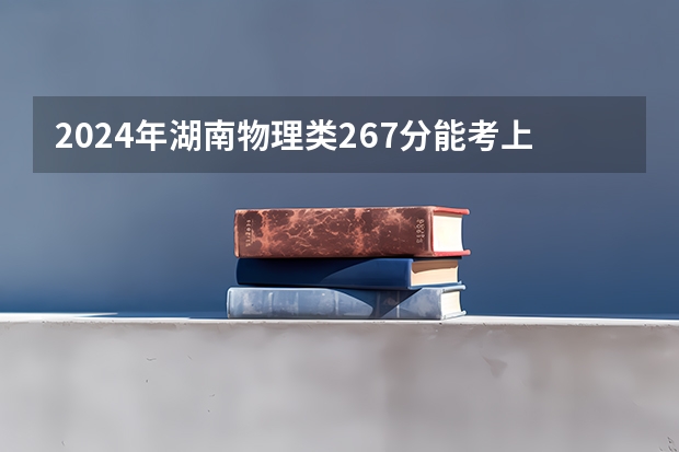 2024年湖南物理类267分能考上什么大学？