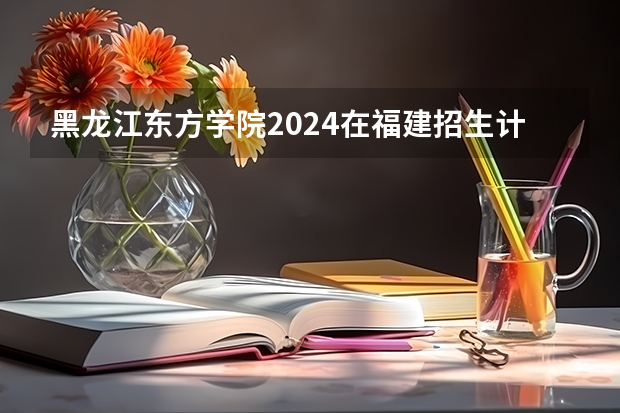 黑龙江东方学院2024在福建招生计划