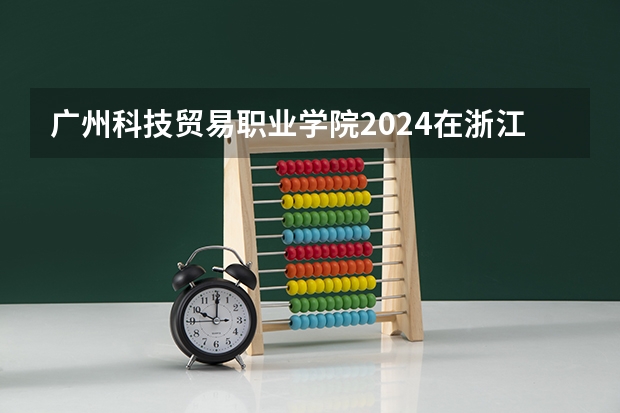 广州科技贸易职业学院2024在浙江招生计划