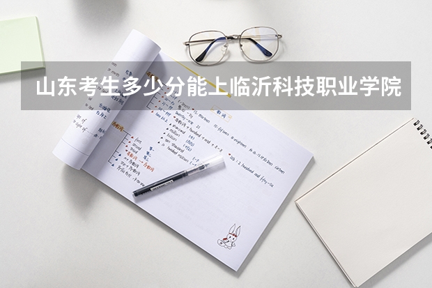 山东考生多少分能上临沂科技职业学院