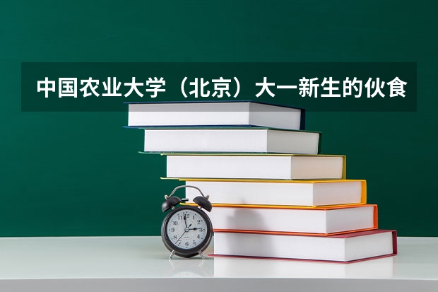 中国农业大学(北京)大一新生的伙食、住宿条件如何?