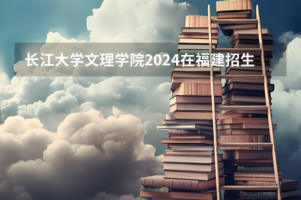 长江大学文理学院2024在福建招生计划
