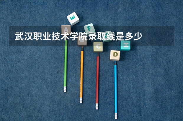武汉职业技术学院录取线是多少